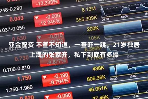 亚金配资 不查不知道，一查吓一跳，21岁独居上海的张家齐，私下到底有多壕