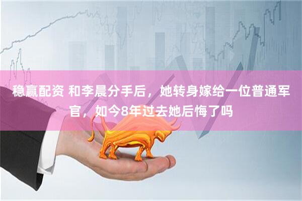稳赢配资 和李晨分手后，她转身嫁给一位普通军官，如今8年过去她后悔了吗