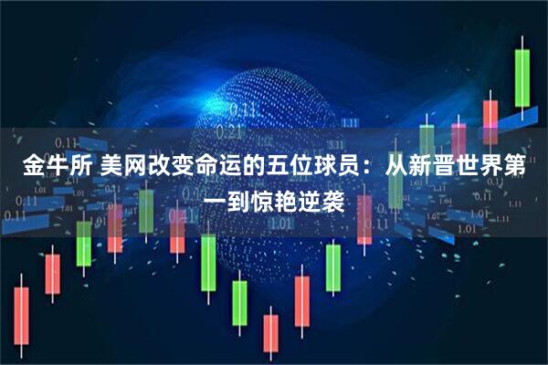 金牛所 美网改变命运的五位球员：从新晋世界第一到惊艳逆袭