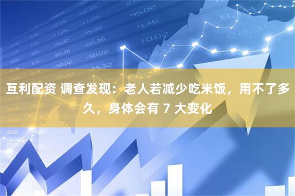 互利配资 调查发现：老人若减少吃米饭，用不了多久，身体会有 7 大变化