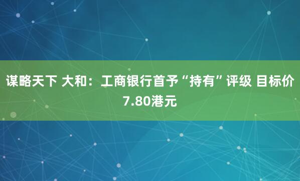 谋略天下 大和：工商银行首予“持有”评级 目标价7.80港元