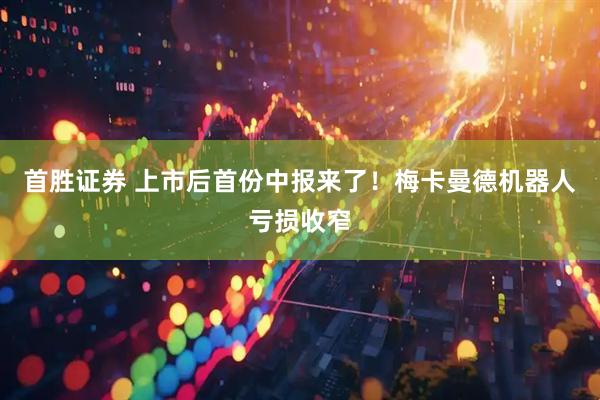 首胜证券 上市后首份中报来了！梅卡曼德机器人亏损收窄