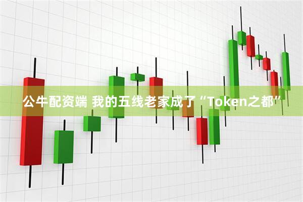 公牛配资端 我的五线老家成了“Token之都”