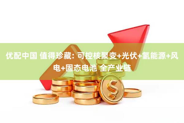 优配中国 值得珍藏: 可控核聚变+光伏+氢能源+风电+固态电池 全产业链