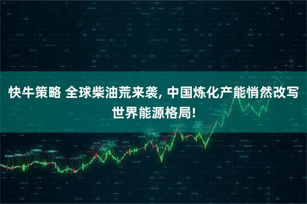 快牛策略 全球柴油荒来袭, 中国炼化产能悄然改写世界能源格局!