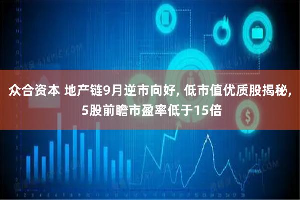 众合资本 地产链9月逆市向好, 低市值优质股揭秘, 5股前瞻市盈率低于15倍
