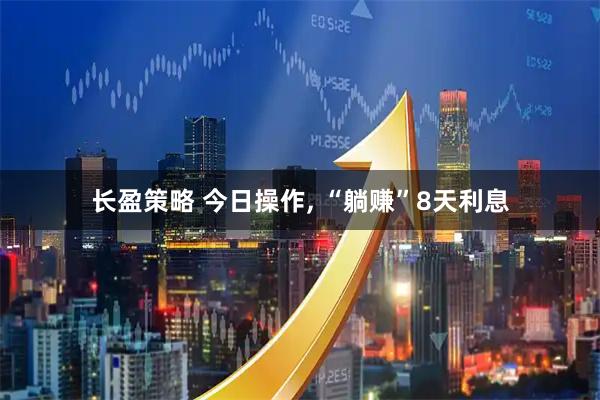 长盈策略 今日操作, “躺赚”8天利息