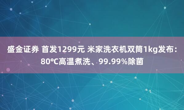 盛金证券 首发1299元 米家洗衣机双筒1kg发布:80℃高温煮洗、99.99%除菌