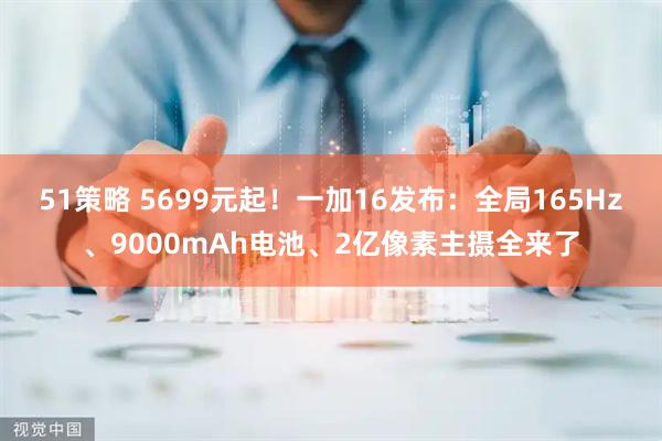 51策略 5699元起！一加16发布：全局165Hz、9000mAh电池、2亿像素主摄全来了
