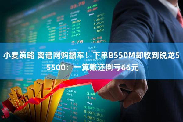 小麦策略 离谱网购翻车！下单B550M却收到锐龙5 5500：一算账还倒亏66元