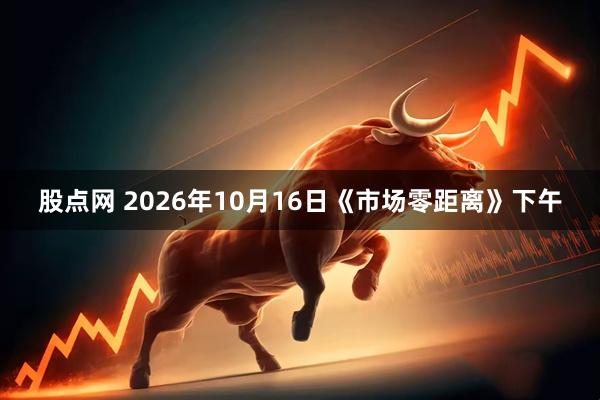 股点网 2026年10月16日《市场零距离》下午