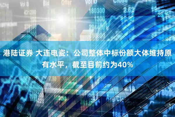 港陆证券 大连电瓷：公司整体中标份额大体维持原有水平，截至目前约为40%