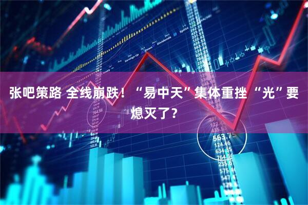张吧策路 全线崩跌！“易中天”集体重挫 “光”要熄灭了？