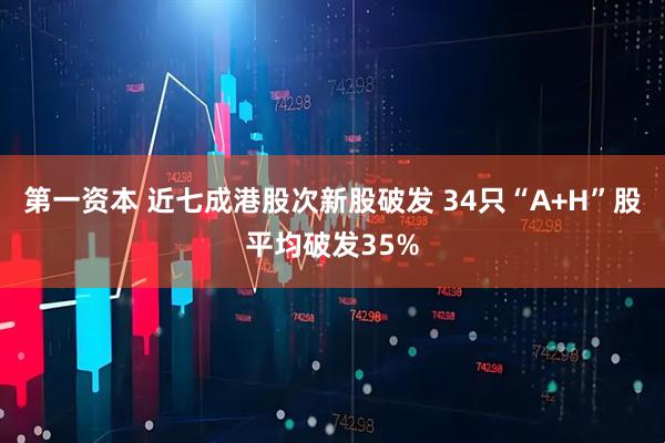第一资本 近七成港股次新股破发 34只“A+H”股平均破发35%