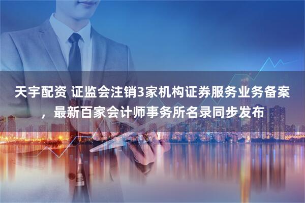 天宇配资 证监会注销3家机构证券服务业务备案，最新百家会计师事务所名录同步发布