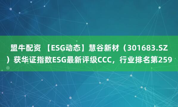 盟牛配资 【ESG动态】慧谷新材（301683.SZ）获华证指数ESG最新评级CCC，行业排名第259