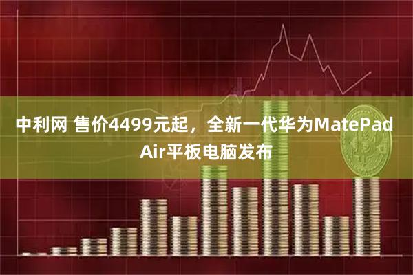 中利网 售价4499元起，全新一代华为MatePad Air平板电脑发布