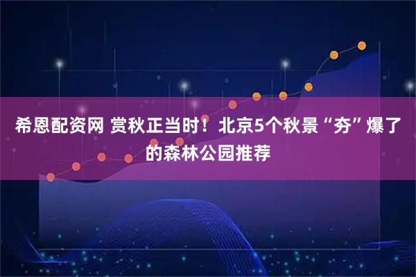 希恩配资网 赏秋正当时！北京5个秋景“夯”爆了的森林公园推荐