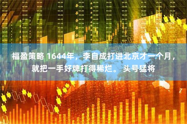 福盈策略 1644年，李自成打进北京才一个月，就把一手好牌打得稀烂。 头号猛将