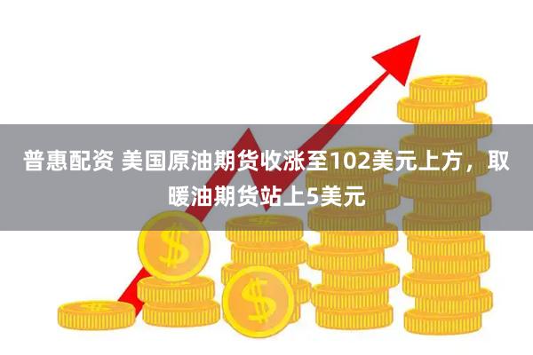 普惠配资 美国原油期货收涨至102美元上方，取暖油期货站上5美元
