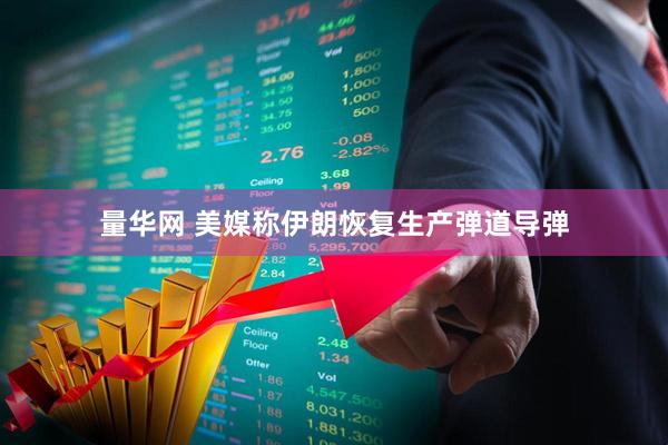 量华网 美媒称伊朗恢复生产弹道导弹