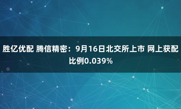 胜亿优配 腾信精密：9月16日北交所上市 网上获配比例0.039%
