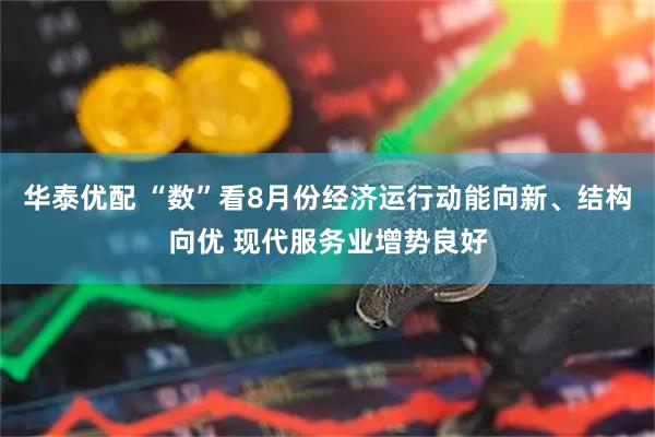 华泰优配 “数”看8月份经济运行动能向新、结构向优 现代服务业增势良好