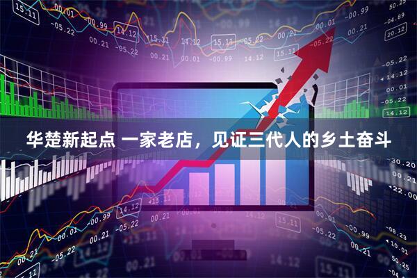 华楚新起点 一家老店，见证三代人的乡土奋斗