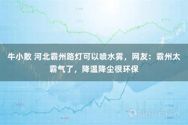 牛小散 河北霸州路灯可以喷水雾，网友：霸州太霸气了，降温降尘很环保