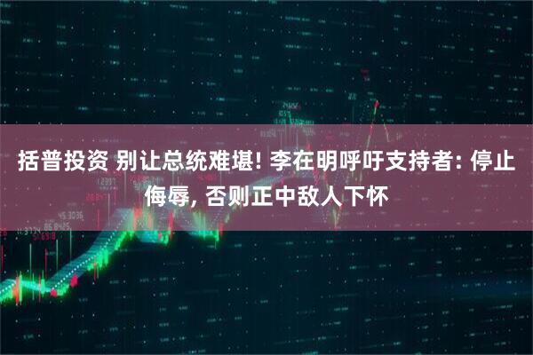 括普投资 别让总统难堪! 李在明呼吁支持者: 停止侮辱, 否则正中敌人下怀