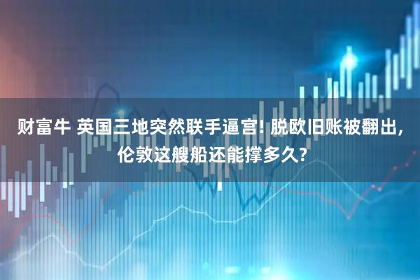 财富牛 英国三地突然联手逼宫! 脱欧旧账被翻出, 伦敦这艘船还能撑多久?