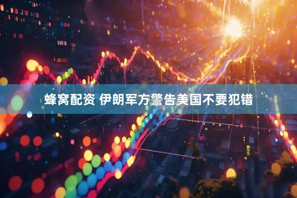 蜂窝配资 伊朗军方警告美国不要犯错